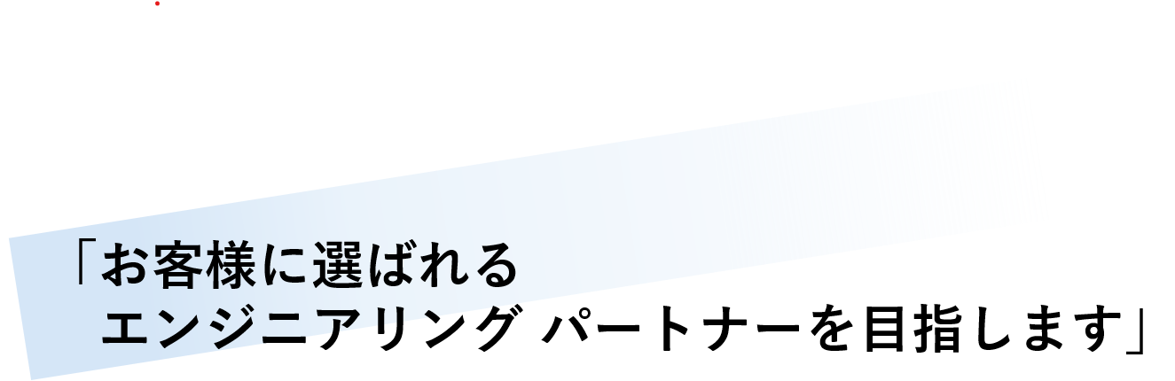 「お客様に選ばれるエンジニアリングパートナーを目指します」