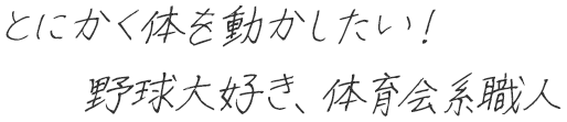 とにかく体を動かしたい！野球大好き、体育会系職人