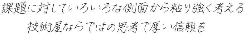 課題に対していろいろな側面から粘り強く考える技術屋ならではの思考で厚い信頼を