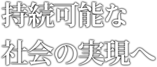 持続可能な社会の実現へ